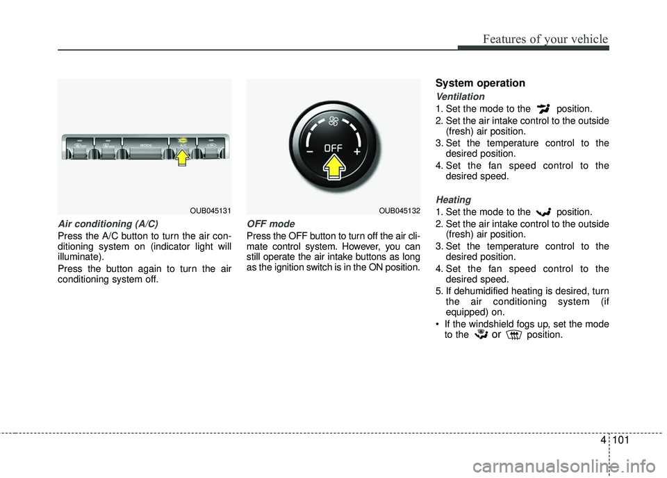 KIA RIO 2017  Owners Manual 4101
Features of your vehicle
Air conditioning (A/C)
Press the A/C button to turn the air con-
ditioning system on (indicator light will
illuminate).
Press the button again to turn the air
conditionin