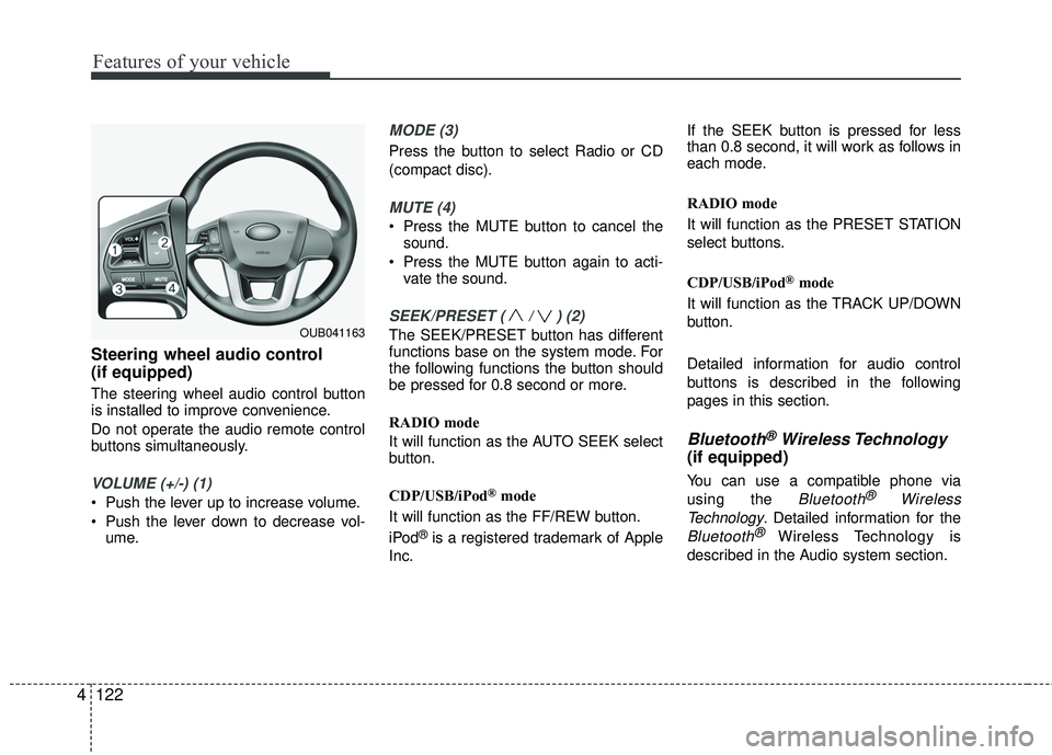 KIA RIO 2017  Owners Manual Features of your vehicle
122
4 Steering wheel audio control 
(if equipped)
The steering wheel audio control button
is installed to improve convenience.
Do not operate the audio remote control
buttons 