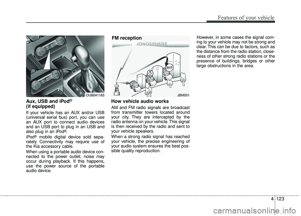 KIA RIO 2017  Owners Manual Features of your vehicle
4123
Aux, USB and iPod®
(if equipped)
If your vehicle has an AUX and/or USB
(universal serial bus) port, you can use
an AUX port to connect audio devices
and an USB port to p