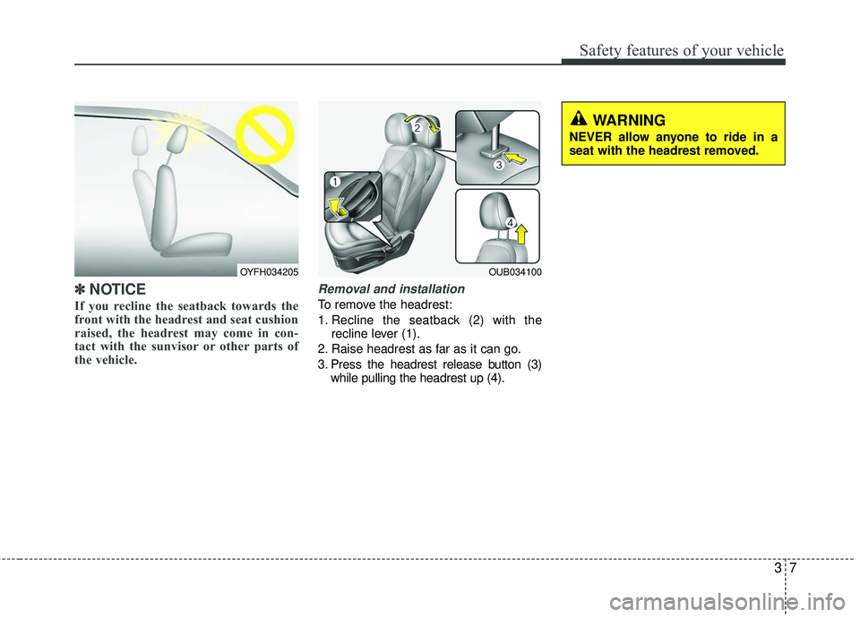 KIA RIO 2017 Owners Manual 37
Safety features of your vehicle
✽ ✽NOTICE
If you recline the seatback towards the
front with the headrest and seat cushion
raised, the headrest may come in con-
tact with the sunvisor or other 