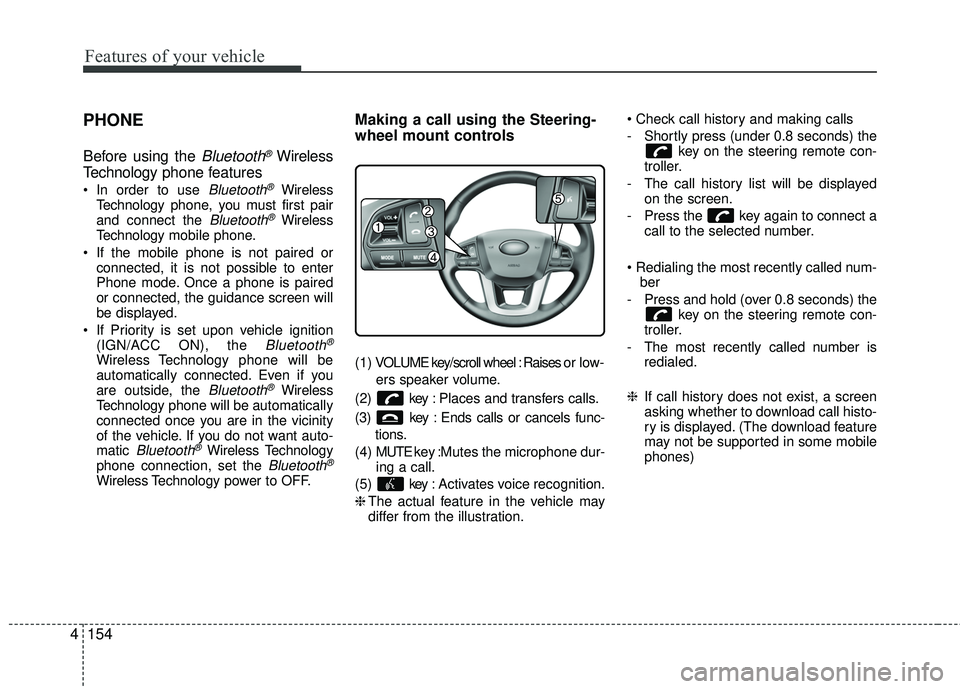 KIA RIO 2017  Owners Manual Features of your vehicle
154
4
PHONE
Before using the Bluetooth®Wireless
Technology phone features
Bluetooth®Wireless
Technology phone, you must first pair
and connect the 
Bluetooth®Wireless
Techn