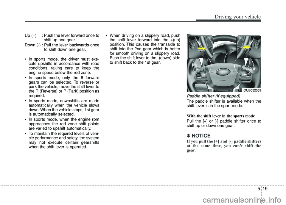 KIA RIO 2017  Owners Manual 519
Driving your vehicle
Up (+) : Push the lever forward once toshift up one gear.
Down (-) : Pull the lever backwards once to shift down one gear.
 In sports mode, the driver must exe- cute upshifts 