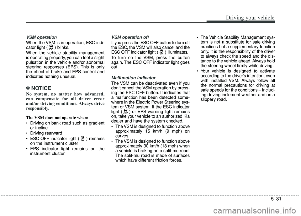 KIA RIO 2017  Owners Manual 531
Driving your vehicle
VSM operation
When the VSM is in operation, ESC indi-
cator light ( ) blinks.
When the vehicle stability management
is operating properly, you can feel a slight
pulsation in t