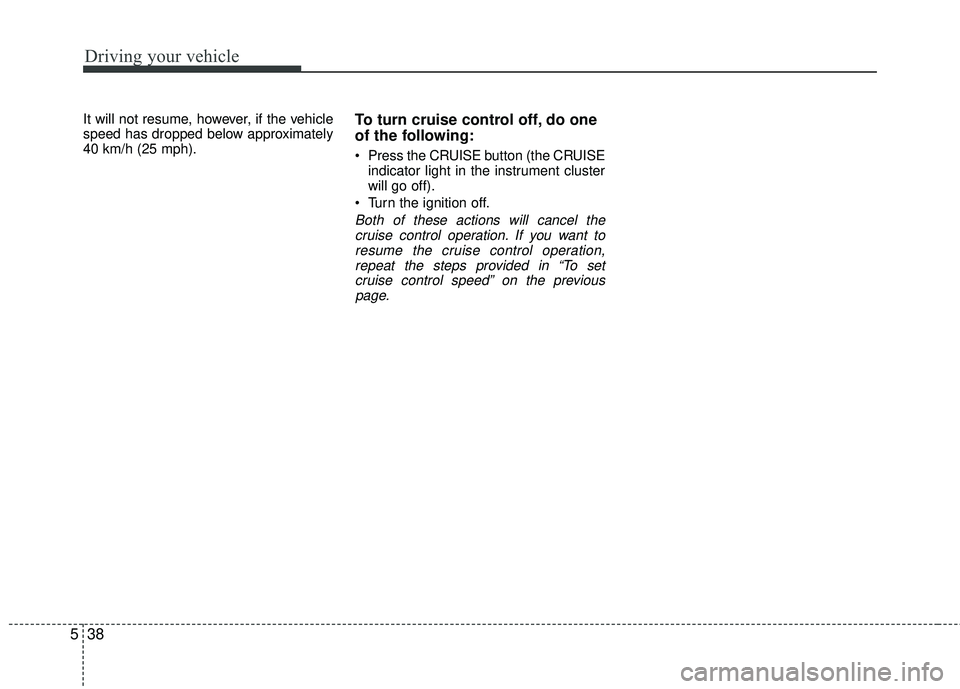 KIA RIO 2017 Owners Manual Driving your vehicle
38
5
It will not resume, however, if the vehicle
speed has dropped below approximately
40 km/h (25 mph).To turn cruise control off, do one
of the following:
Press the CRUISE butt KIA RIO 2017 Owners Manual Driving your vehicle
38
5
It will not resume, however, if the vehicle
speed has dropped below approximately
40 km/h (25 mph).To turn cruise control off, do one
of the following:
Press the CRUISE butt