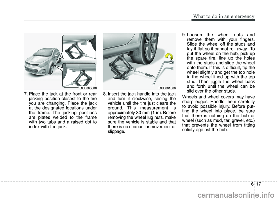 KIA RIO 2017 Owners Manual 617
What to do in an emergency
7. Place the jack at the front or rearjacking position closest to the tire
you are changing. Place the jack
at the designated locations under
the frame. The jacking posi KIA RIO 2017 Owners Manual 617
What to do in an emergency
7. Place the jack at the front or rearjacking position closest to the tire
you are changing. Place the jack
at the designated locations under
the frame. The jacking posi