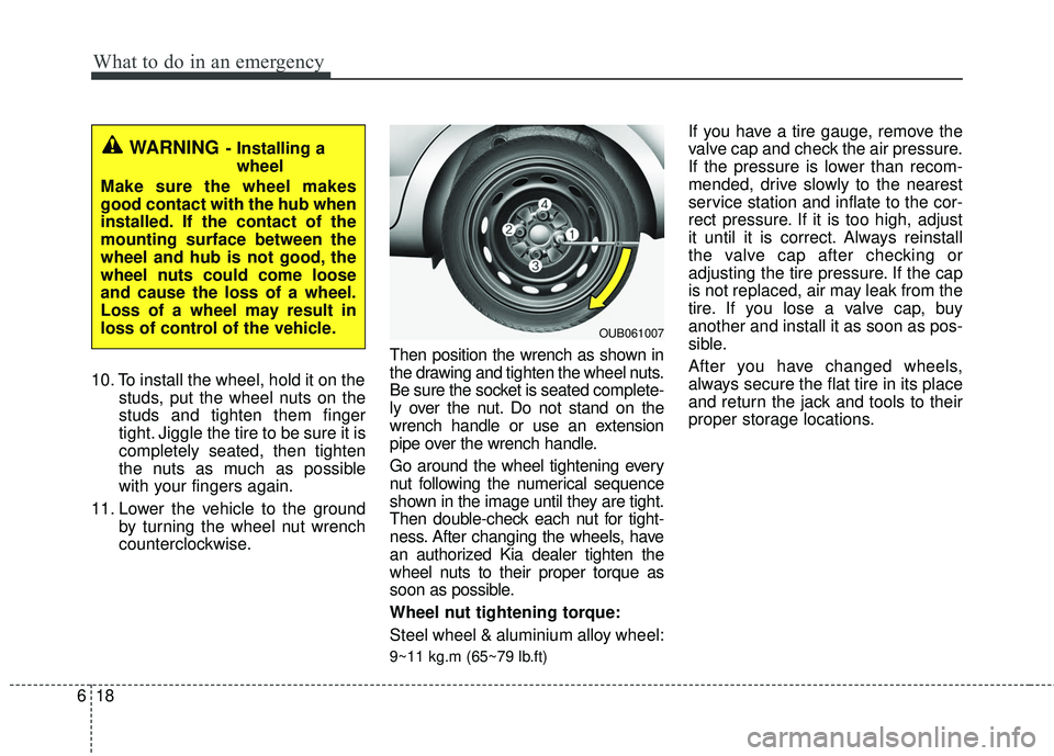 KIA RIO 2017 Owners Manual What to do in an emergency
18
6
10. To install the wheel, hold it on the
studs, put the wheel nuts on the
studs and tighten them finger
tight. Jiggle the tire to be sure it is
completely seated, then KIA RIO 2017 Owners Manual What to do in an emergency
18
6
10. To install the wheel, hold it on the
studs, put the wheel nuts on the
studs and tighten them finger
tight. Jiggle the tire to be sure it is
completely seated, then