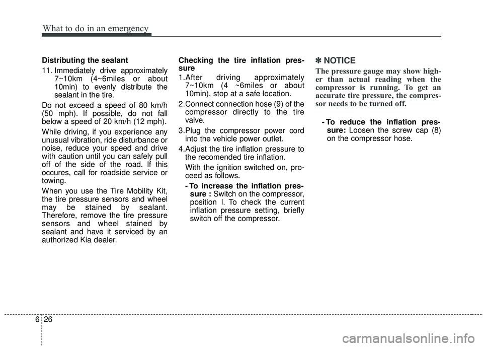 KIA RIO 2017  Owners Manual What to do in an emergency
26
6
Distributing the sealant
11. Immediately drive approximately
7~10km (4~6miles or about
10min) to evenly distribute the
sealant in the tire.
Do not exceed a speed of 80 