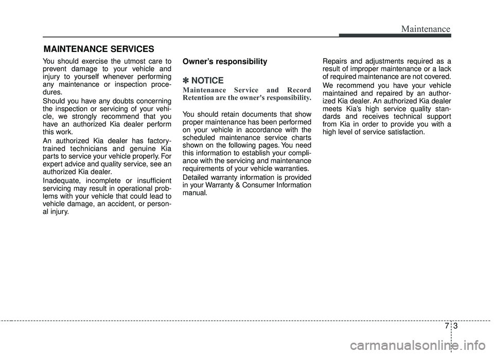 KIA RIO 2017 Owners Manual 73
Maintenance
MAINTENANCE SERVICES
You should exercise the utmost care to
prevent damage to your vehicle and
injury to yourself whenever performing
any maintenance or inspection proce-
dures.
Should KIA RIO 2017 Owners Manual 73
Maintenance
MAINTENANCE SERVICES
You should exercise the utmost care to
prevent damage to your vehicle and
injury to yourself whenever performing
any maintenance or inspection proce-
dures.
Should