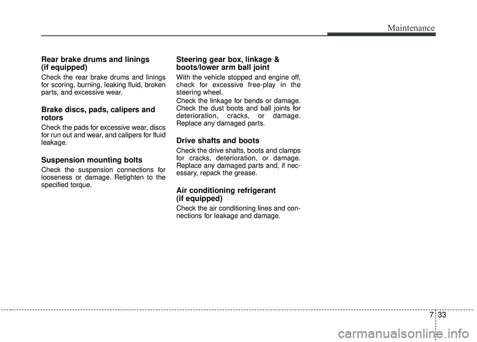 KIA RIO 2017 Owners Manual 733
Maintenance
Rear brake drums and linings
(if equipped)
Check the rear brake drums and linings
for scoring, burning, leaking fluid, broken
parts, and excessive wear.
Brake discs, pads, calipers and KIA RIO 2017 Owners Manual 733
Maintenance
Rear brake drums and linings
(if equipped)
Check the rear brake drums and linings
for scoring, burning, leaking fluid, broken
parts, and excessive wear.
Brake discs, pads, calipers and