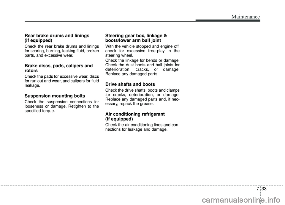 KIA RIO 2017  Owners Manual 733
Maintenance
Rear brake drums and linings
(if equipped)
Check the rear brake drums and linings
for scoring, burning, leaking fluid, broken
parts, and excessive wear.
Brake discs, pads, calipers and