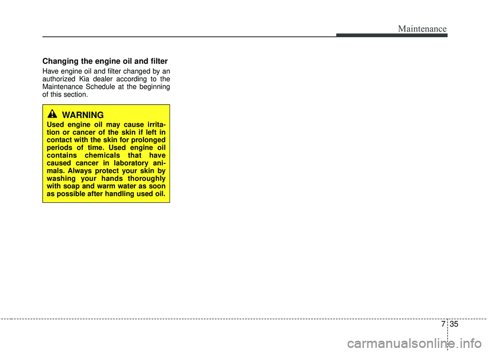 KIA RIO 2017 Owners Manual 735
Maintenance
Changing the engine oil and filter
Have engine oil and filter changed by an
authorized Kia dealer according to the
Maintenance Schedule at the beginning
of this section.
WARNING
Used e KIA RIO 2017 Owners Manual 735
Maintenance
Changing the engine oil and filter
Have engine oil and filter changed by an
authorized Kia dealer according to the
Maintenance Schedule at the beginning
of this section.
WARNING
Used e