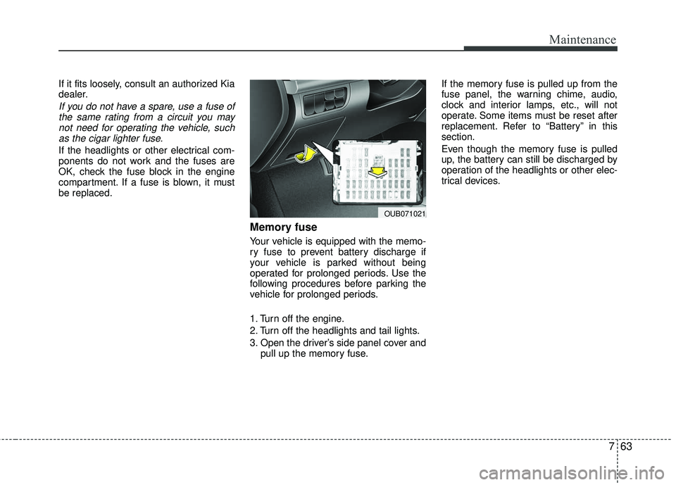 KIA RIO 2017 Owners Manual 763
Maintenance
If it fits loosely, consult an authorized Kia
dealer.
If you do not have a spare, use a fuse ofthe same rating from a circuit you maynot need for operating the vehicle, suchas the ciga KIA RIO 2017 Owners Manual 763
Maintenance
If it fits loosely, consult an authorized Kia
dealer.
If you do not have a spare, use a fuse ofthe same rating from a circuit you maynot need for operating the vehicle, suchas the ciga