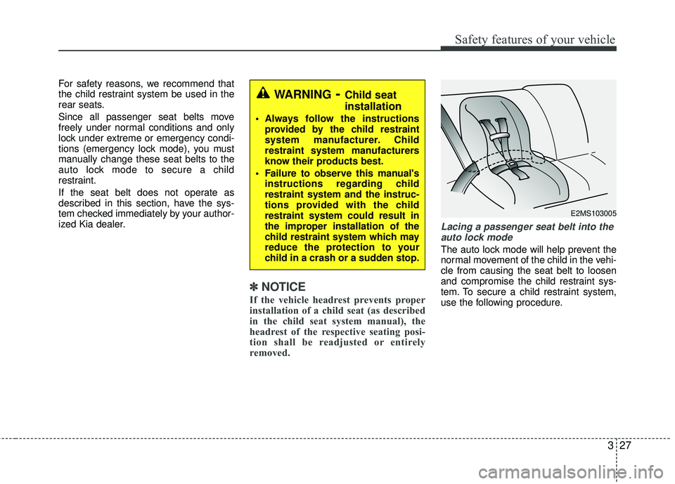 KIA RIO 2017 Service Manual 327
Safety features of your vehicle
For safety reasons, we recommend that
the child restraint system be used in the
rear seats.
Since all passenger seat belts move
freely under normal conditions and o