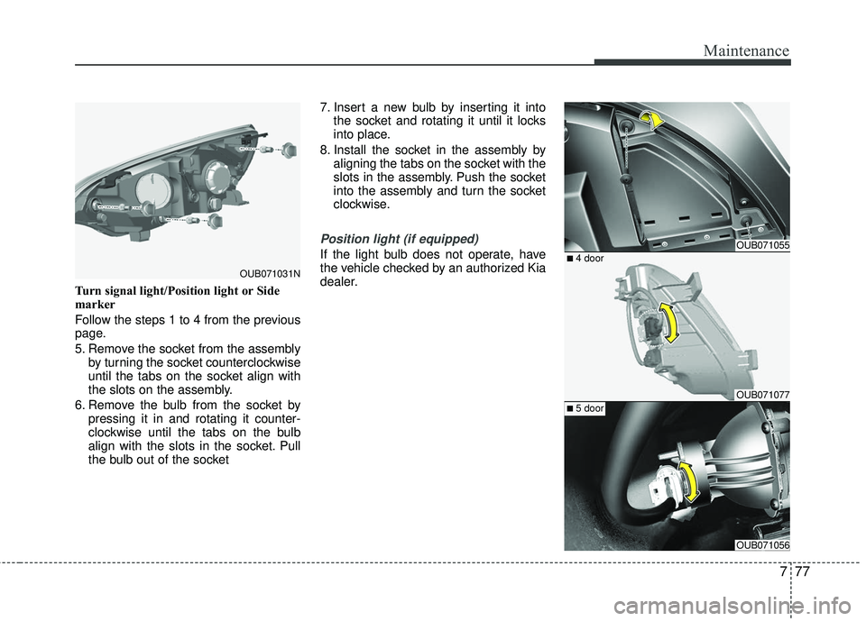 KIA RIO 2017 Owners Manual 777
Maintenance
Turn signal light/Position light or Side
marker
Follow the steps 1 to 4 from the previous
page.
5. Remove the socket from the assemblyby turning the socket counterclockwise
until the t KIA RIO 2017 Owners Manual 777
Maintenance
Turn signal light/Position light or Side
marker
Follow the steps 1 to 4 from the previous
page.
5. Remove the socket from the assemblyby turning the socket counterclockwise
until the t