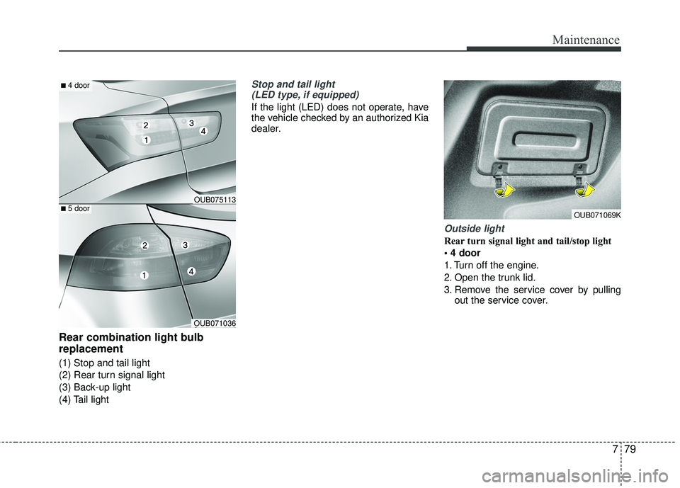 KIA RIO 2017 Owners Manual 779
Maintenance
Rear combination light bulb
replacement
(1) Stop and tail light
(2) Rear turn signal light
(3) Back-up light
(4) Tail light
Stop and tail light (LED type, if equipped)
If the light (LE KIA RIO 2017 Owners Manual 779
Maintenance
Rear combination light bulb
replacement
(1) Stop and tail light
(2) Rear turn signal light
(3) Back-up light
(4) Tail light
Stop and tail light (LED type, if equipped)
If the light (LE
