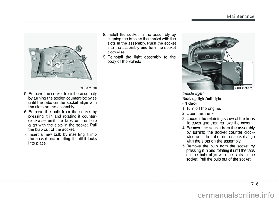 KIA RIO 2017 Owners Manual 781
Maintenance
5. Remove the socket from the assemblyby turning the socket counterclockwise
until the tabs on the socket align with
the slots on the assembly.
6. Remove the bulb from the socket by pr KIA RIO 2017 Owners Manual 781
Maintenance
5. Remove the socket from the assemblyby turning the socket counterclockwise
until the tabs on the socket align with
the slots on the assembly.
6. Remove the bulb from the socket by pr