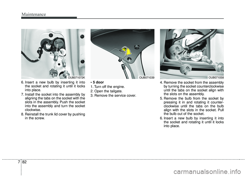 KIA RIO 2017 Owners Manual Maintenance
82
7
6. Insert a new bulb by inserting it into
the socket and rotating it until it locks
into place.
7. Install the socket into the assembly by aligning the tabs on the socket with the
slo KIA RIO 2017 Owners Manual Maintenance
82
7
6. Insert a new bulb by inserting it into
the socket and rotating it until it locks
into place.
7. Install the socket into the assembly by aligning the tabs on the socket with the
slo