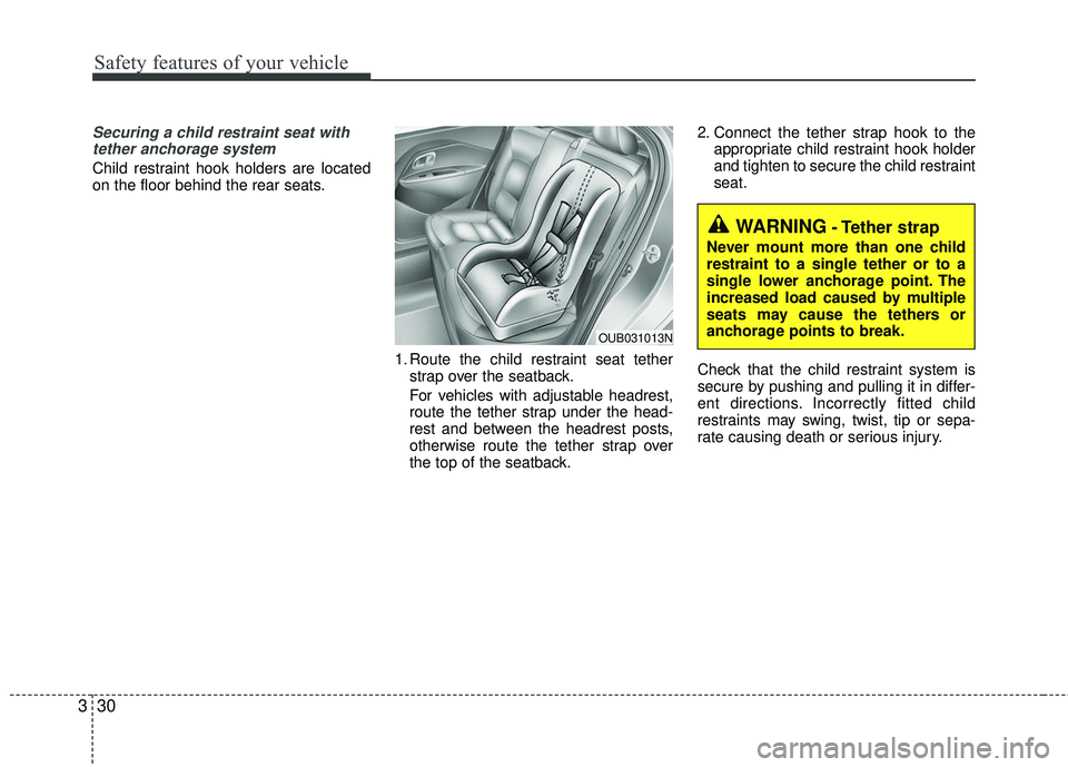 KIA RIO 2017 Service Manual Safety features of your vehicle
30
3
Securing a child restraint seat with
tether anchorage system 
Child restraint hook holders are located
on the floor behind the rear seats.
1. Route the child restr