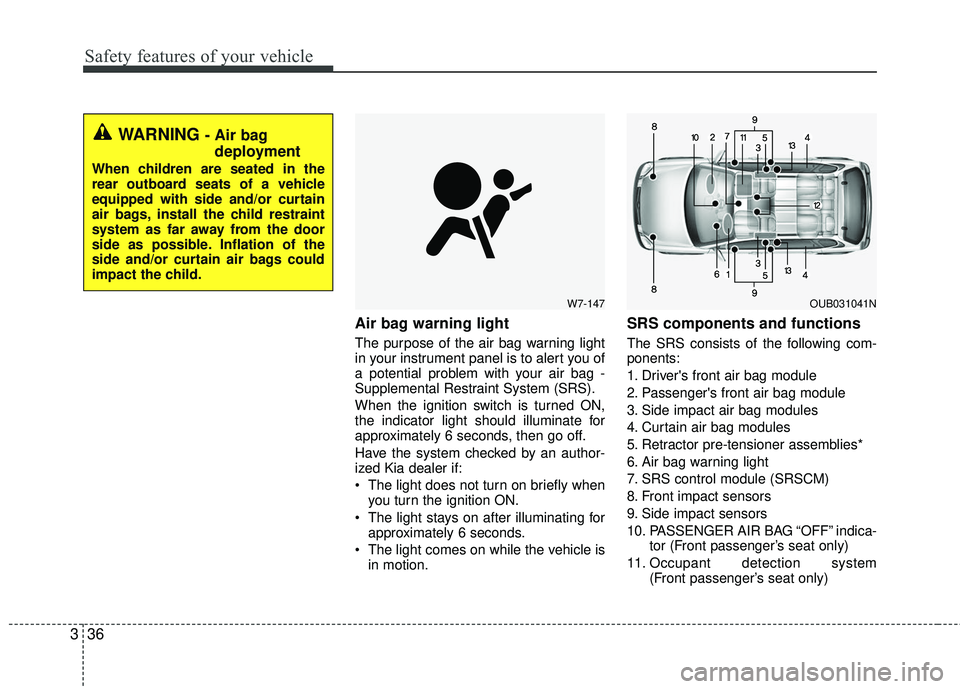 KIA RIO 2017  Owners Manual Safety features of your vehicle
36
3
Air bag warning light
The purpose of the air bag warning light
in your instrument panel is to alert you of
a potential problem with your air bag -
Supplemental Res