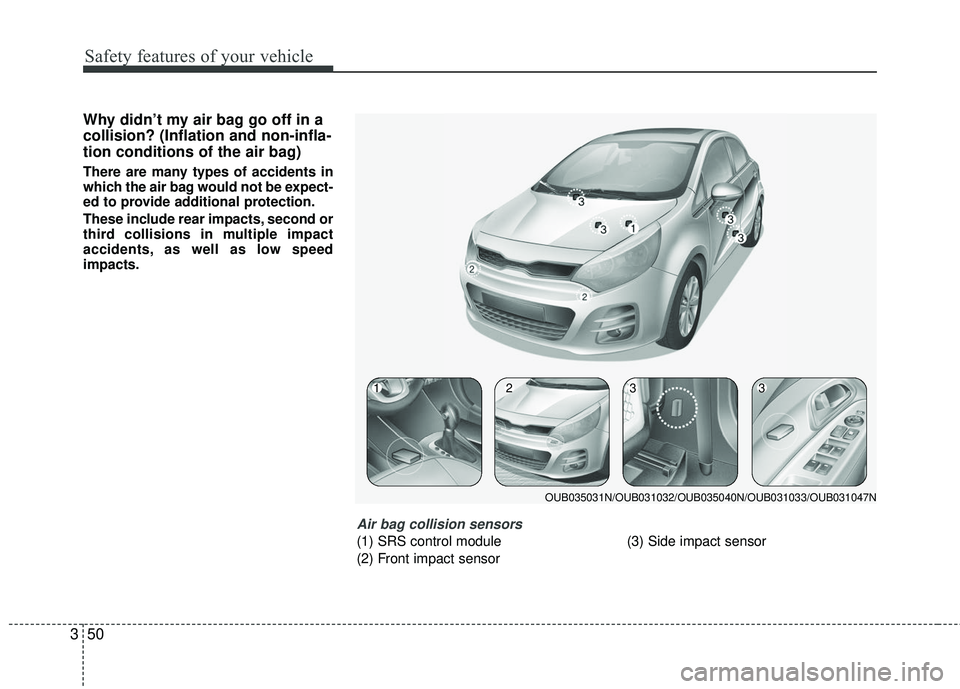 KIA RIO 2017  Owners Manual Safety features of your vehicle
50
3
Why didn’t my air bag go off in a
collision? (Inflation and non-infla-
tion conditions of the air bag)
There are many types of accidents in
which the air bag wou