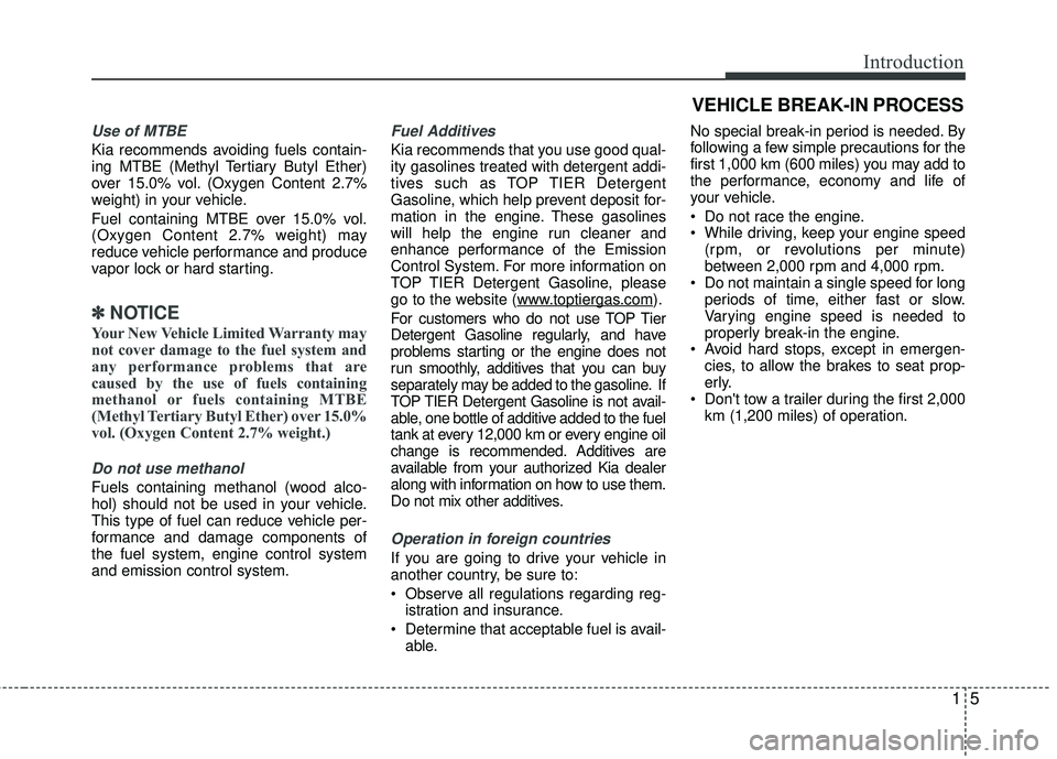 KIA RIO 2017 Owners Manual 15
Introduction
Use of MTBE
Kia recommends avoiding fuels contain-
ing MTBE (Methyl Tertiary Butyl Ether)
over 15.0% vol. (Oxygen Content 2.7%
weight) in your vehicle.
Fuel containing MTBE over 15.0% KIA RIO 2017 Owners Manual 15
Introduction
Use of MTBE
Kia recommends avoiding fuels contain-
ing MTBE (Methyl Tertiary Butyl Ether)
over 15.0% vol. (Oxygen Content 2.7%
weight) in your vehicle.
Fuel containing MTBE over 15.0%