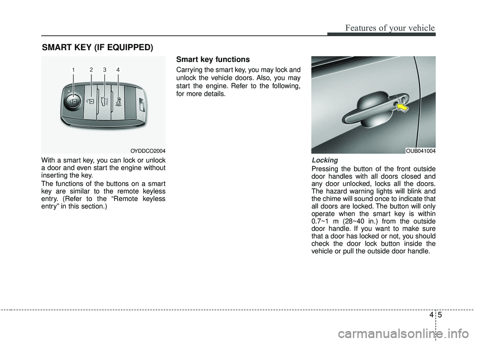 KIA RIO 2017  Owners Manual 45
Features of your vehicle
With a smart key, you can lock or unlock
a door and even start the engine without
inserting the key.
The functions of the buttons on a smart
key are similar to the remote k