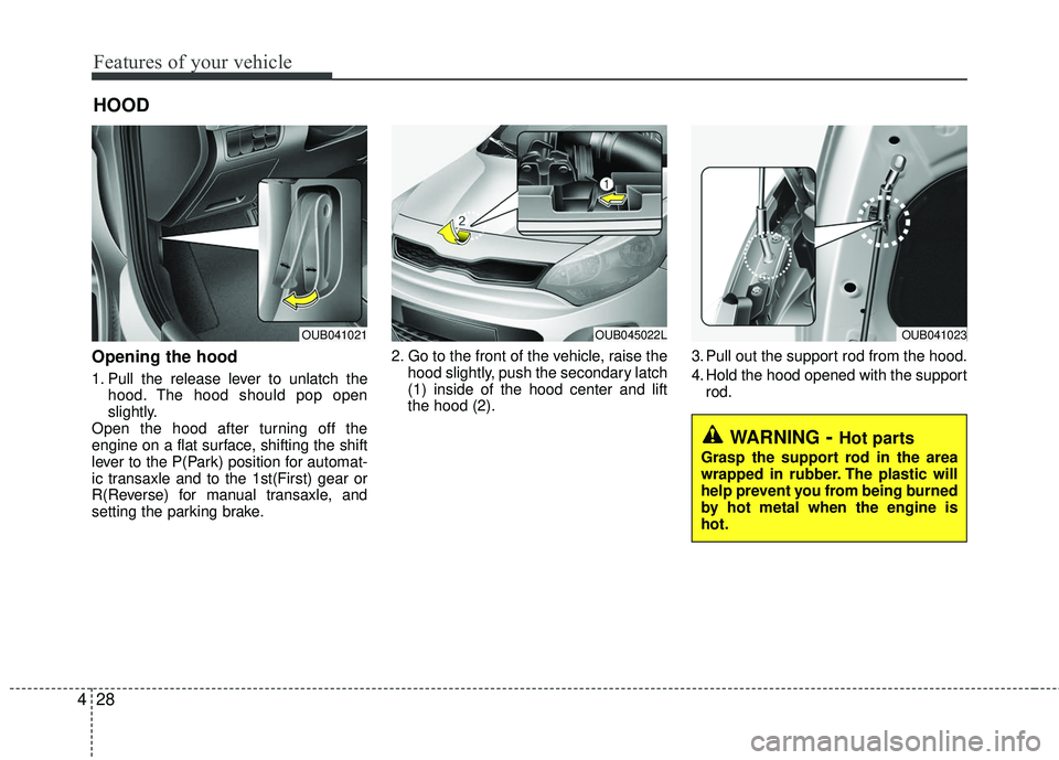 KIA RIO 2017 Owners Manual Features of your vehicle
28
4
Opening the hood
1. Pull the release lever to unlatch the
hood. The hood should pop open
slightly.
Open the hood after turning off the
engine on a flat surface, shifting KIA RIO 2017 Owners Manual Features of your vehicle
28
4
Opening the hood
1. Pull the release lever to unlatch the
hood. The hood should pop open
slightly.
Open the hood after turning off the
engine on a flat surface, shifting