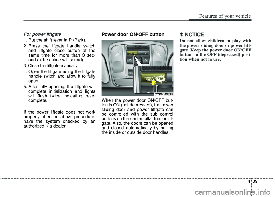 KIA SEDONA 2020 Owners Manual 439
Features of your vehicle
For power liftgate
1. Put the shift lever in P (Park).
2. Press the liftgate handle switchand liftgate close button at the
same time for more than 3 sec-
onds. (the chime KIA SEDONA 2020 Owners Manual 439
Features of your vehicle
For power liftgate
1. Put the shift lever in P (Park).
2. Press the liftgate handle switchand liftgate close button at the
same time for more than 3 sec-
onds. (the chime