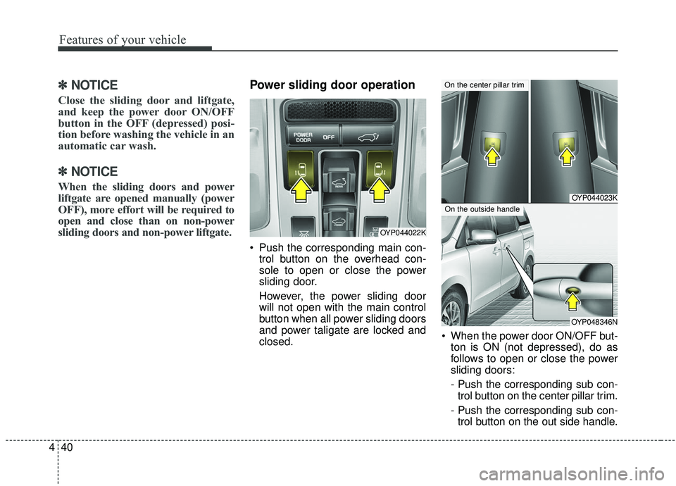 KIA SEDONA 2020 Owners Manual Features of your vehicle
40
4
✽ ✽
NOTICE
Close the sliding door and liftgate,
and keep the power door ON/OFF
button in the OFF (depressed) posi-
tion before washing the vehicle in an
automatic car KIA SEDONA 2020 Owners Manual Features of your vehicle
40
4
✽ ✽
NOTICE
Close the sliding door and liftgate,
and keep the power door ON/OFF
button in the OFF (depressed) posi-
tion before washing the vehicle in an
automatic car