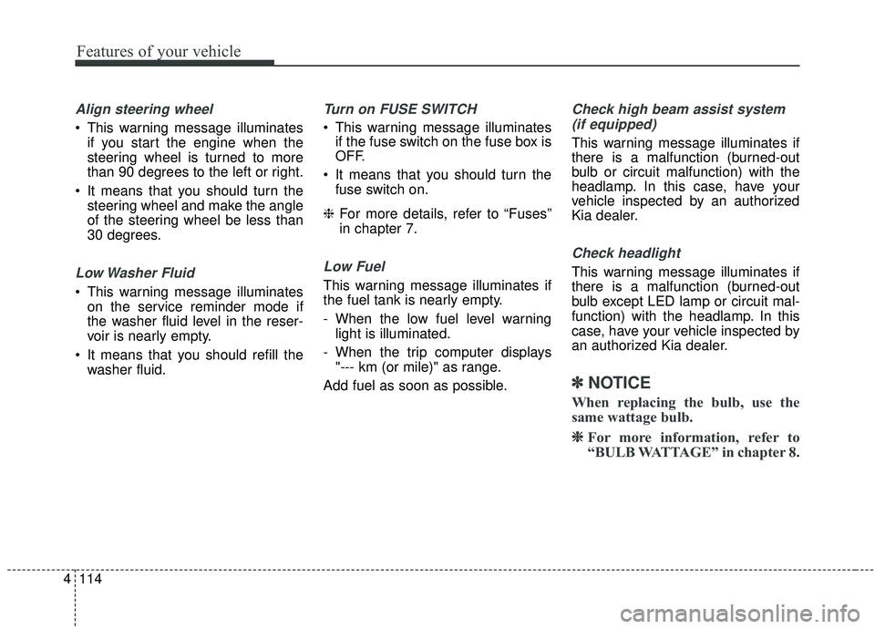 KIA SEDONA 2020  Owners Manual Features of your vehicle
114
4
Align steering wheel
 This warning message illuminates
if you start the engine when the
steering wheel is turned to more
than 90 degrees to the left or right.
 It means 