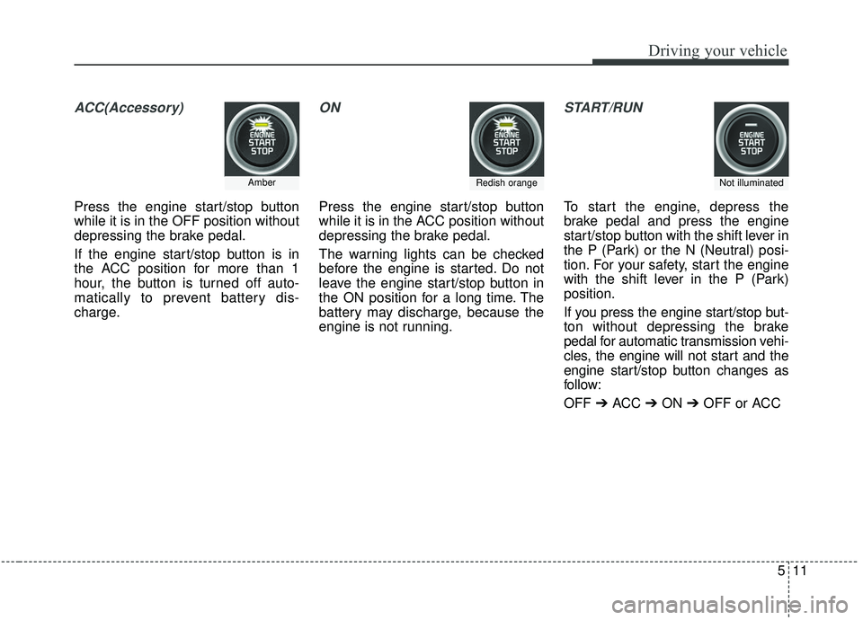 KIA SEDONA 2020  Owners Manual 511
Driving your vehicle
ACC(Accessory)
Press the engine start/stop button
while it is in the OFF position without
depressing the brake pedal.
If the engine start/stop button is in
the ACC position fo