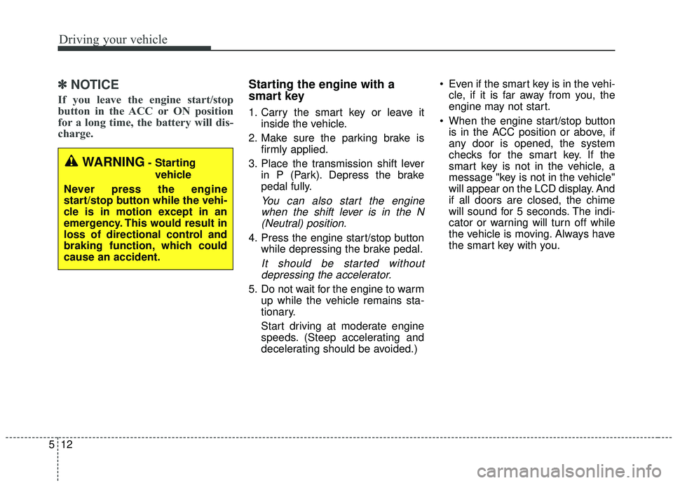 KIA SEDONA 2020  Owners Manual Driving your vehicle
12
5
✽ ✽    
NOTICE
If you leave the engine start/stop
button in the ACC or ON position
for a long time, the battery will dis-
charge. 
Starting the engine with a
smart key
1.