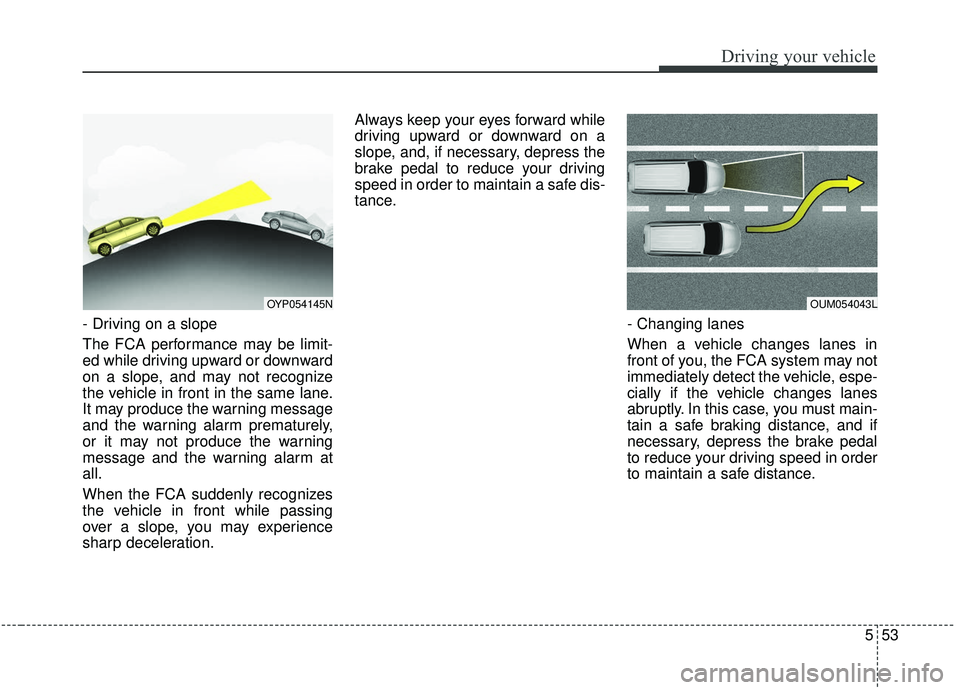KIA SEDONA 2020  Owners Manual 553
Driving your vehicle
- Driving on a slope
The FCA performance may be limit-
ed while driving upward or downward
on a slope, and may not recognize
the vehicle in front in the same lane.
It may prod