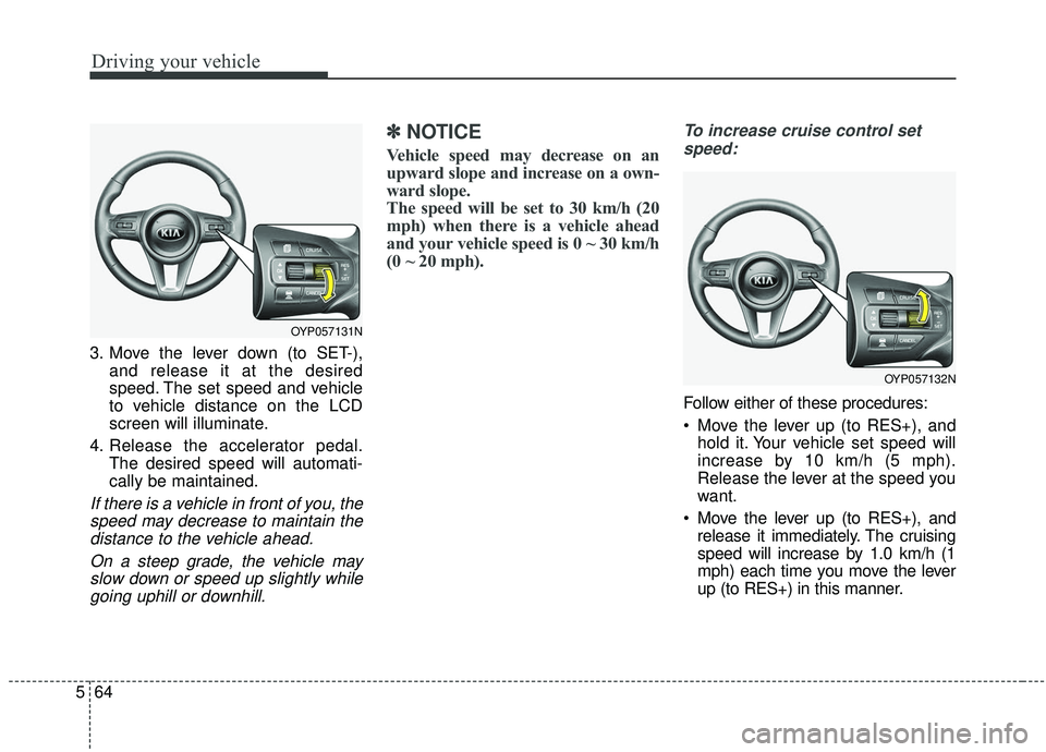 KIA SEDONA 2020  Owners Manual Driving your vehicle
64
5
3. Move the lever down (to SET-),
and release it at the desired
speed. The set speed and vehicle
to vehicle distance on the LCD
screen will illuminate.
4. Release the acceler