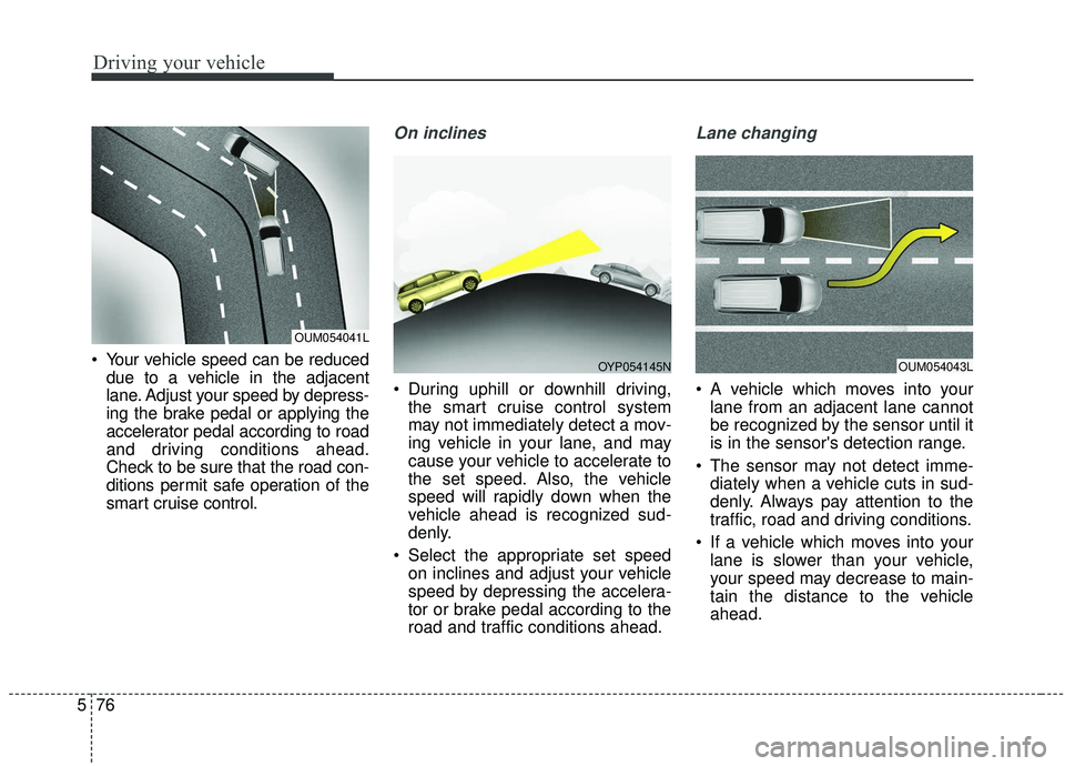 KIA SEDONA 2020 Owners Manual Driving your vehicle
76
5
Your vehicle speed can be reduced
due to a vehicle in the adjacent
lane. Adjust your speed by depress-
ing the brake pedal or applying the
accelerator pedal according to roa KIA SEDONA 2020 Owners Manual Driving your vehicle
76
5
Your vehicle speed can be reduced
due to a vehicle in the adjacent
lane. Adjust your speed by depress-
ing the brake pedal or applying the
accelerator pedal according to roa