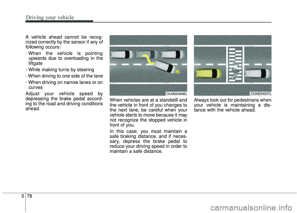 KIA SEDONA 2020 Owners Manual Driving your vehicle
78
5
A vehicle ahead cannot be recog-
nized correctly by the sensor if any of
following occurs:
- When the vehicle is pointing
upwards due to overloading in the
liftgate
- While m KIA SEDONA 2020 Owners Manual Driving your vehicle
78
5
A vehicle ahead cannot be recog-
nized correctly by the sensor if any of
following occurs:
- When the vehicle is pointing
upwards due to overloading in the
liftgate
- While m