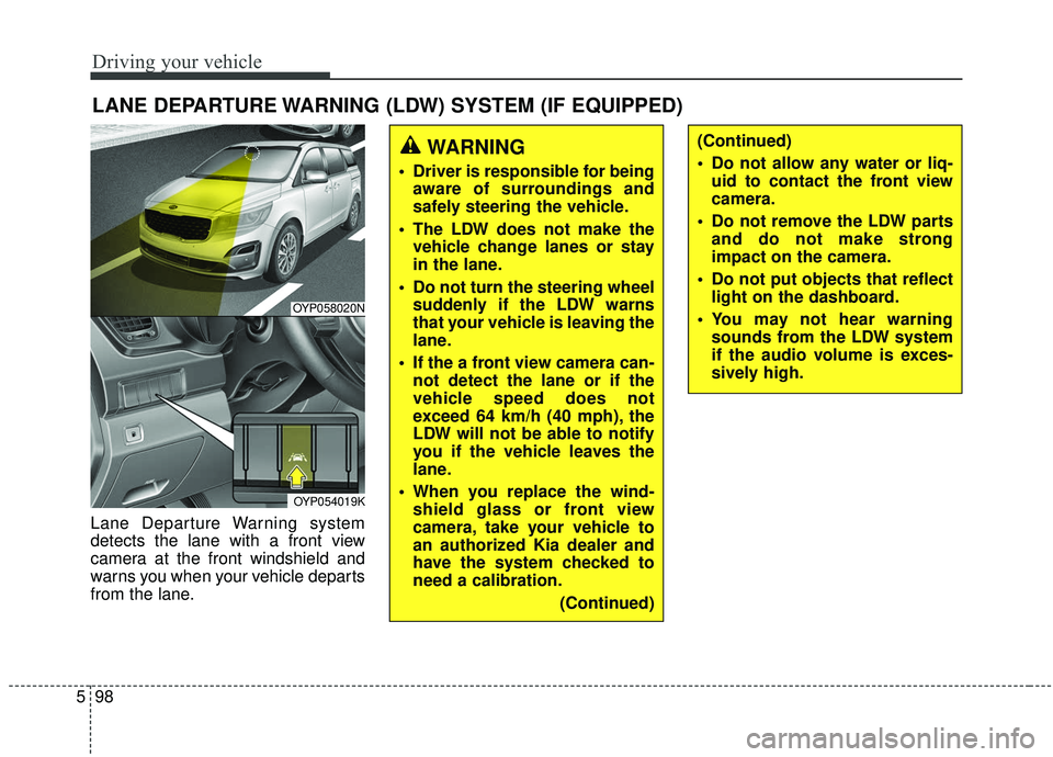 KIA SEDONA 2020 Owners Manual Driving your vehicle
98
5
LANE DEPARTURE WARNING (LDW) SYSTEM (IF EQUIPPED)
Lane Departure Warning system
detects the lane with a front view
camera at the front windshield and
warns you when your vehi KIA SEDONA 2020 Owners Manual Driving your vehicle
98
5
LANE DEPARTURE WARNING (LDW) SYSTEM (IF EQUIPPED)
Lane Departure Warning system
detects the lane with a front view
camera at the front windshield and
warns you when your vehi
