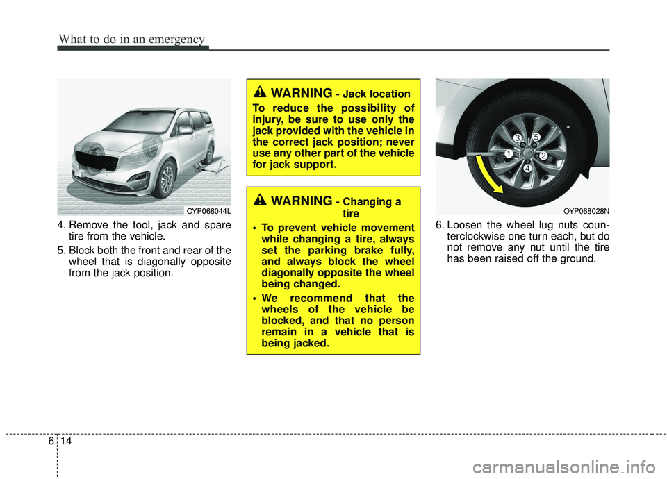 KIA SEDONA 2020 Owners Manual What to do in an emergency
14
6
4. Remove the tool, jack and spare
tire from the vehicle.
5. Block both the front and rear of the wheel that is diagonally opposite
from the jack position. 6. Loosen th KIA SEDONA 2020 Owners Manual What to do in an emergency
14
6
4. Remove the tool, jack and spare
tire from the vehicle.
5. Block both the front and rear of the wheel that is diagonally opposite
from the jack position. 6. Loosen th