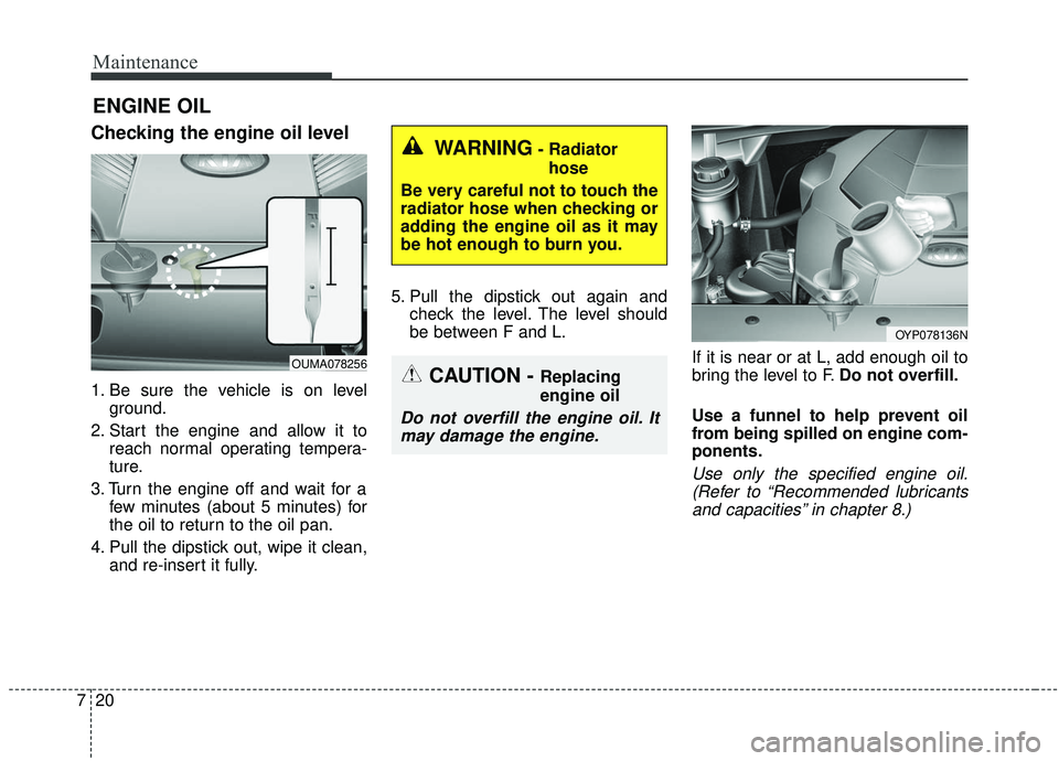 KIA SEDONA 2020  Owners Manual Maintenance
20
7
ENGINE OIL
Checking the engine oil level  
1. Be sure the vehicle is on level
ground.
2. Start the engine and allow it to reach normal operating tempera-
ture.
3. Turn the engine off 