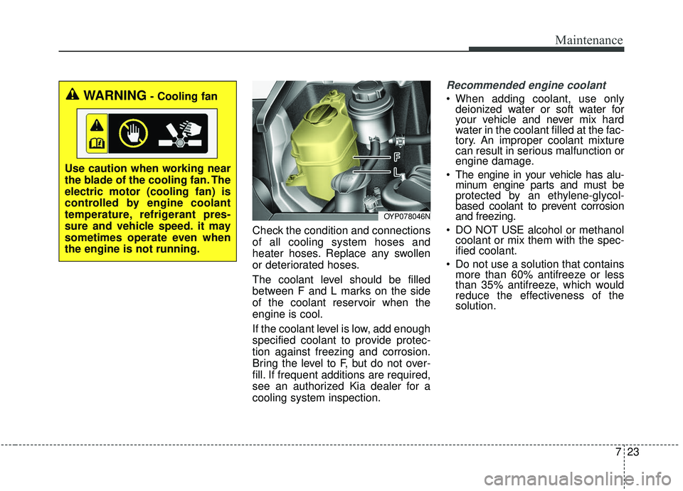 KIA SEDONA 2020  Owners Manual 723
Maintenance
Check the condition and connections
of all cooling system hoses and
heater hoses. Replace any swollen
or deteriorated hoses.
The coolant level should be filled
between F and L marks on