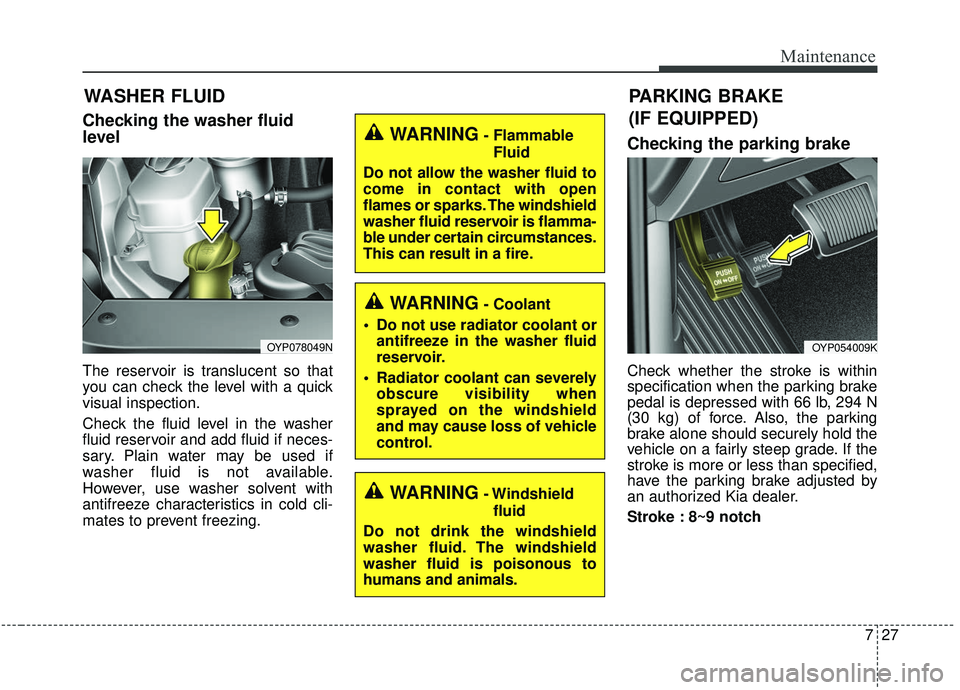 KIA SEDONA 2020  Owners Manual 727
Maintenance
WASHER FLUID
Checking the washer fluid
level
The reservoir is translucent so that
you can check the level with a quick
visual inspection.
Check the fluid level in the washer
fluid rese