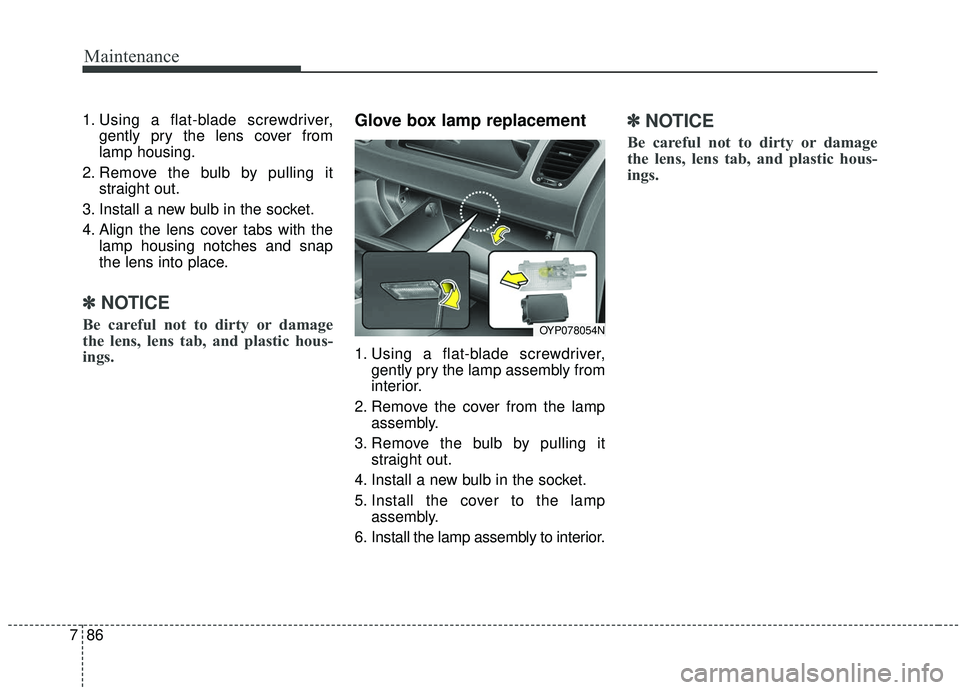 KIA SEDONA 2020 Owners Manual Maintenance
86
7
1. Using a flat-blade screwdriver,
gently pry the lens cover from
lamp housing.
2. Remove the bulb by pulling it straight out.
3. Install a new bulb in the socket.
4. Align the lens c KIA SEDONA 2020 Owners Manual Maintenance
86
7
1. Using a flat-blade screwdriver,
gently pry the lens cover from
lamp housing.
2. Remove the bulb by pulling it straight out.
3. Install a new bulb in the socket.
4. Align the lens c