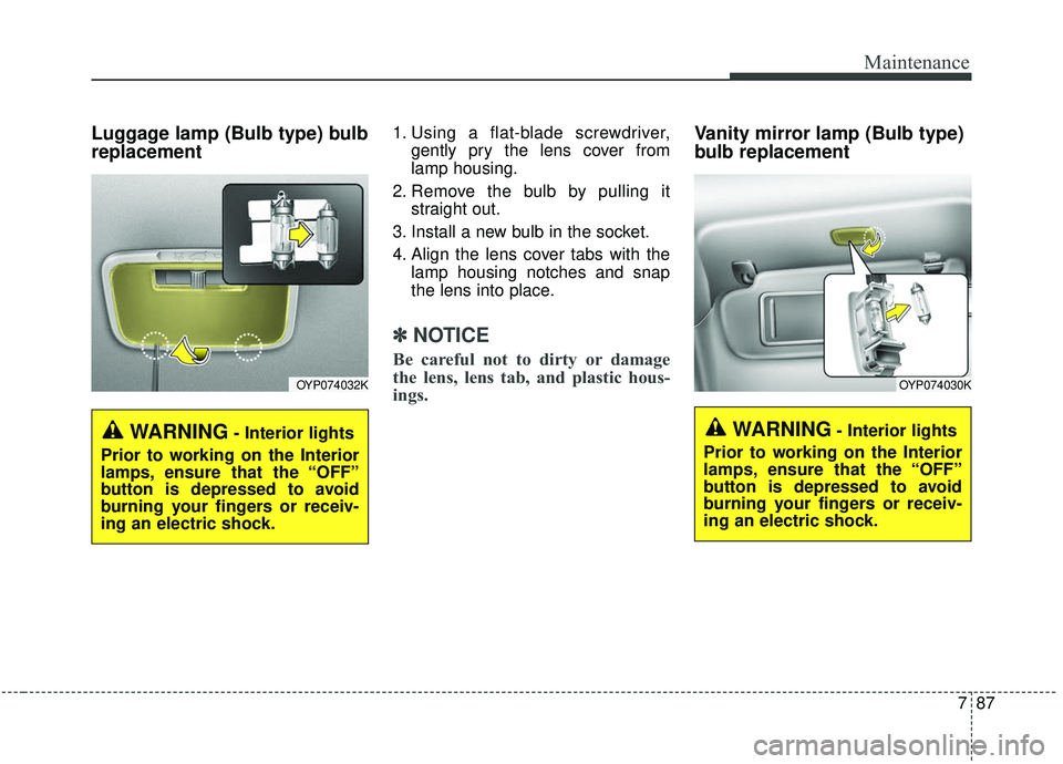 KIA SEDONA 2020 Owners Manual 787
Maintenance
Luggage lamp (Bulb type) bulb
replacement1. Using a flat-blade screwdriver,gently pry the lens cover from
lamp housing.
2. Remove the bulb by pulling it straight out.
3. Install a new KIA SEDONA 2020 Owners Manual 787
Maintenance
Luggage lamp (Bulb type) bulb
replacement1. Using a flat-blade screwdriver,gently pry the lens cover from
lamp housing.
2. Remove the bulb by pulling it straight out.
3. Install a new