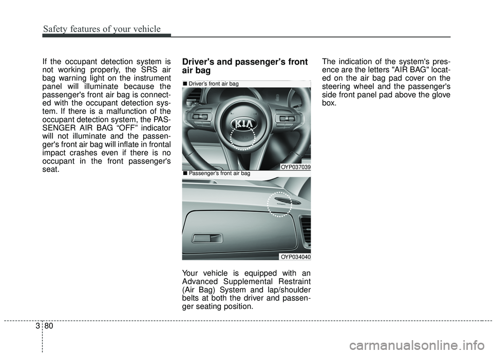 KIA SEDONA 2020 Owners Manual Safety features of your vehicle
80
3
If the occupant detection system is
not working properly, the SRS air
bag warning light on the instrument
panel will illuminate because the
passengers front air b KIA SEDONA 2020 Owners Manual Safety features of your vehicle
80
3
If the occupant detection system is
not working properly, the SRS air
bag warning light on the instrument
panel will illuminate because the
passengers front air b