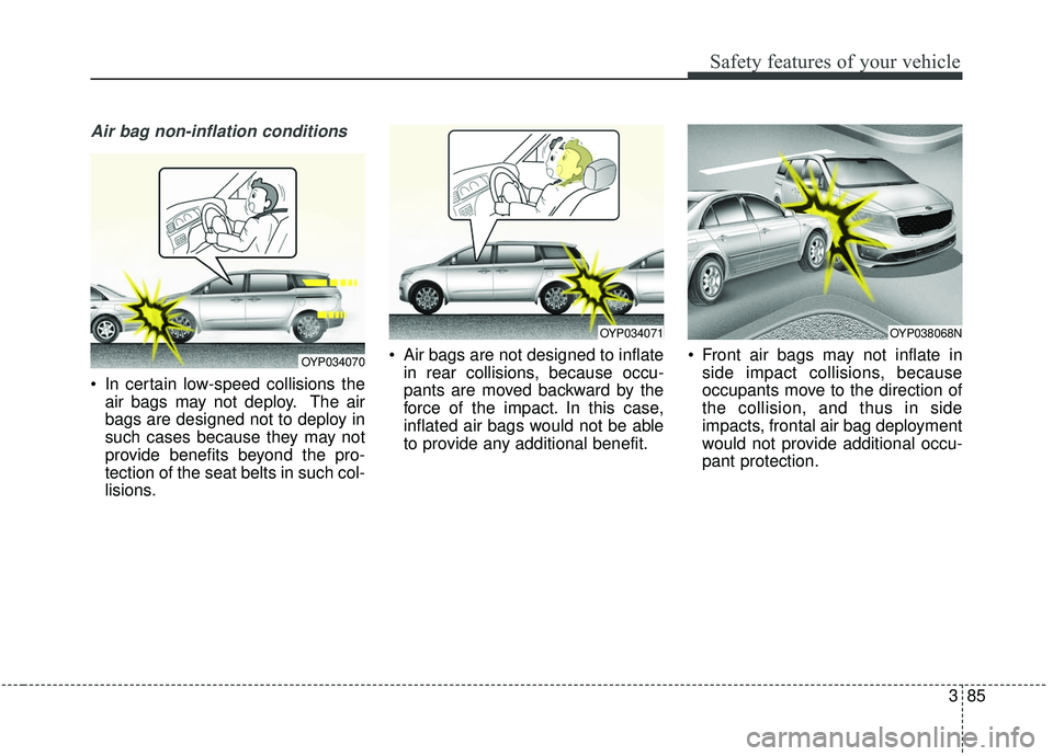 KIA SEDONA 2019 Owners Manual 385
Safety features of your vehicle
Air bag non-inflation conditions
In certain low-speed collisions theair bags may not deploy. The air
bags are designed not to deploy in
such cases because they may KIA SEDONA 2019 Owners Manual 385
Safety features of your vehicle
Air bag non-inflation conditions
In certain low-speed collisions theair bags may not deploy. The air
bags are designed not to deploy in
such cases because they may