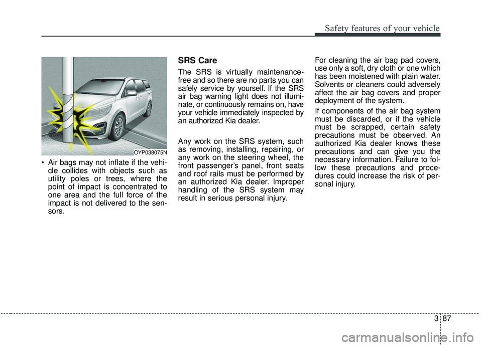 KIA SEDONA 2019 Owners Manual 387
Safety features of your vehicle
Air bags may not inflate if the vehi-cle collides with objects such as
utility poles or trees, where the
point of impact is concentrated to
one area and the full f KIA SEDONA 2019 Owners Manual 387
Safety features of your vehicle
Air bags may not inflate if the vehi-cle collides with objects such as
utility poles or trees, where the
point of impact is concentrated to
one area and the full f