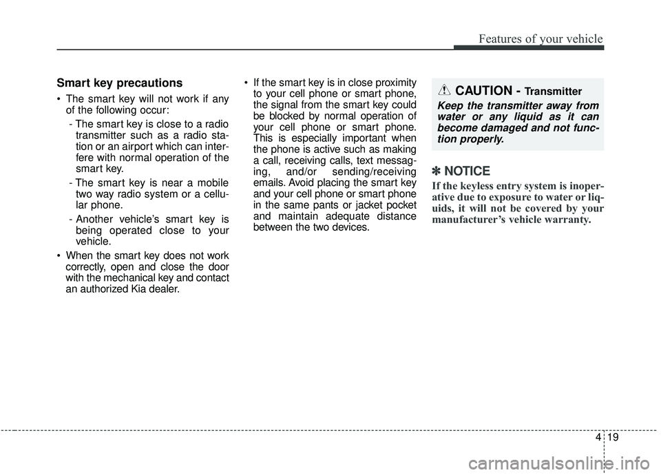 KIA SEDONA 2019 Owners Manual 419
Features of your vehicle
Smart key precautions
The smart key will not work if anyof the following occur:
- The smart key is close to a radio transmitter such as a radio sta-
tion or an airport wh KIA SEDONA 2019 Owners Manual 419
Features of your vehicle
Smart key precautions
The smart key will not work if anyof the following occur:
- The smart key is close to a radio transmitter such as a radio sta-
tion or an airport wh