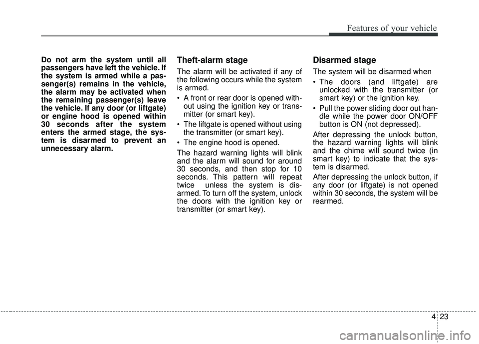 KIA SEDONA 2019 Owners Manual 423
Features of your vehicle
Do not arm the system until all
passengers have left the vehicle. If
the system is armed while a pas-
senger(s) remains in the vehicle,
the alarm may be activated when
the KIA SEDONA 2019 Owners Manual 423
Features of your vehicle
Do not arm the system until all
passengers have left the vehicle. If
the system is armed while a pas-
senger(s) remains in the vehicle,
the alarm may be activated when
the