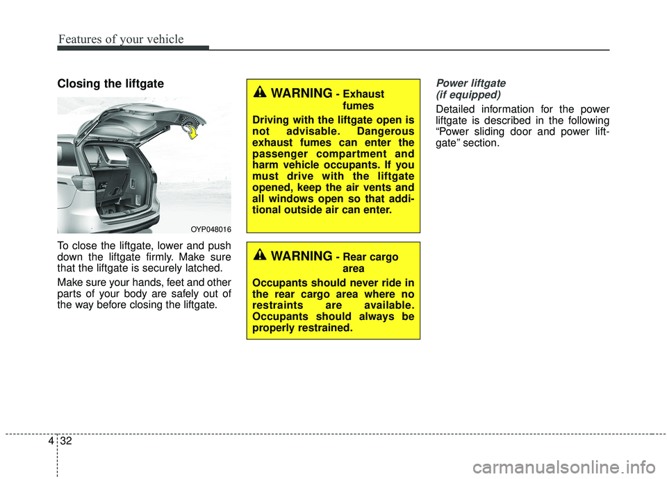 KIA SEDONA 2019 Owners Manual Features of your vehicle
32
4
Closing the liftgate
To close the liftgate, lower and push
down the liftgate firmly. Make sure
that the liftgate is securely latched.
Make sure your hands, feet and other KIA SEDONA 2019 Owners Manual Features of your vehicle
32
4
Closing the liftgate
To close the liftgate, lower and push
down the liftgate firmly. Make sure
that the liftgate is securely latched.
Make sure your hands, feet and other