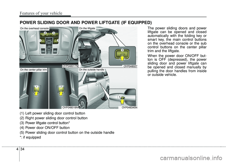 KIA SEDONA 2019 Owners Manual Features of your vehicle
34
4
POWER SLIDING DOOR AND POWER LIFTGATE (IF EQUIPPED)
The power sliding doors and power
liftgate can be opened and closed
automatically with the folding key or
smart key, t KIA SEDONA 2019 Owners Manual Features of your vehicle
34
4
POWER SLIDING DOOR AND POWER LIFTGATE (IF EQUIPPED)
The power sliding doors and power
liftgate can be opened and closed
automatically with the folding key or
smart key, t